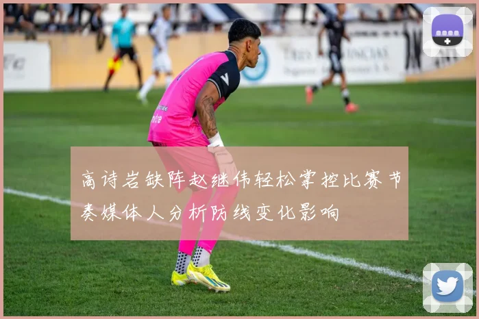 高诗岩缺阵赵继伟轻松掌控比赛节奏媒体人分析防线变化影响