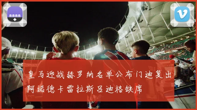 皇马迎战赫罗纳名单公布门迪复出阿诺德卡雷拉斯吕迪格缺席