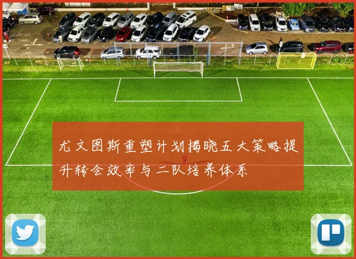 尤文图斯重塑计划揭晓五大策略提升转会效率与二队培养体系