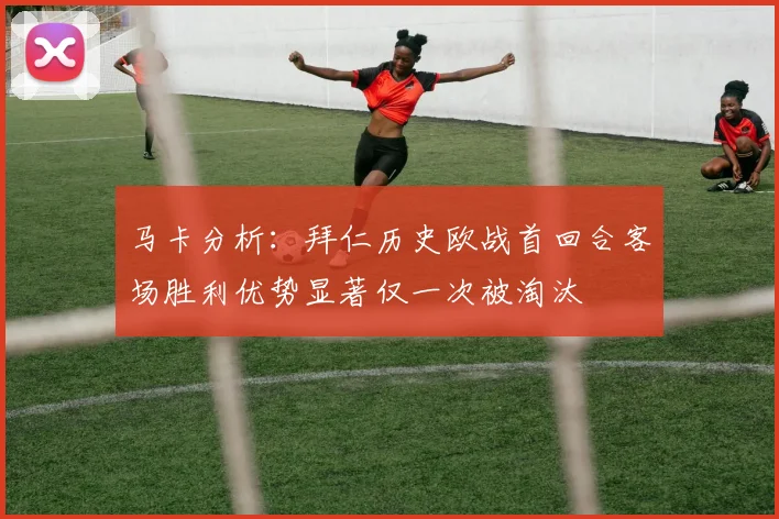 马卡分析：拜仁历史欧战首回合客场胜利优势显著仅一次被淘汰