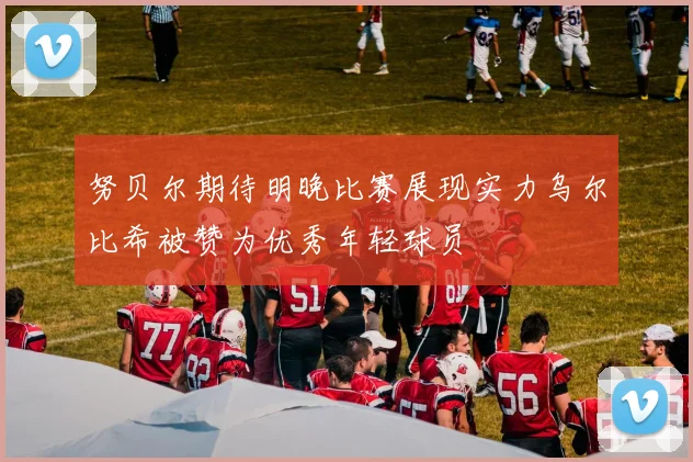 努贝尔期待明晚比赛展现实力乌尔比希被赞为优秀年轻球员
