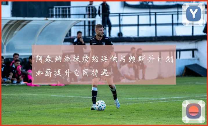 阿森纳积极续约廷伯与赖斯并计划加薪提升合同待遇