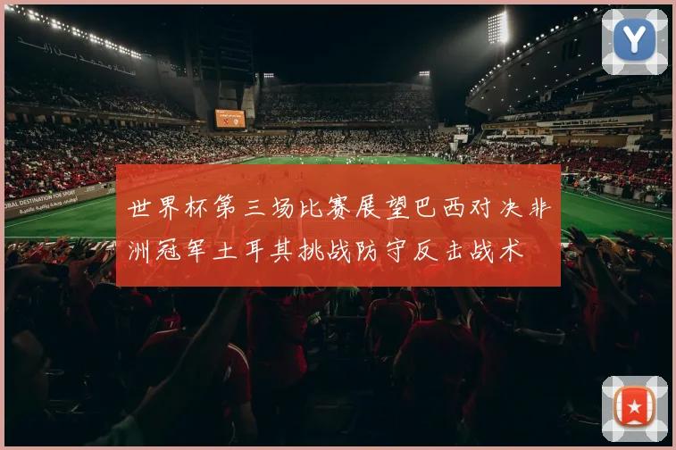 世界杯第三场比赛展望巴西对决非洲冠军土耳其挑战防守反击战术