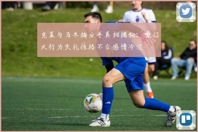 克莱与马冬梅分手真相揭秘：嗓门大行为失礼性格不合感情冷淡