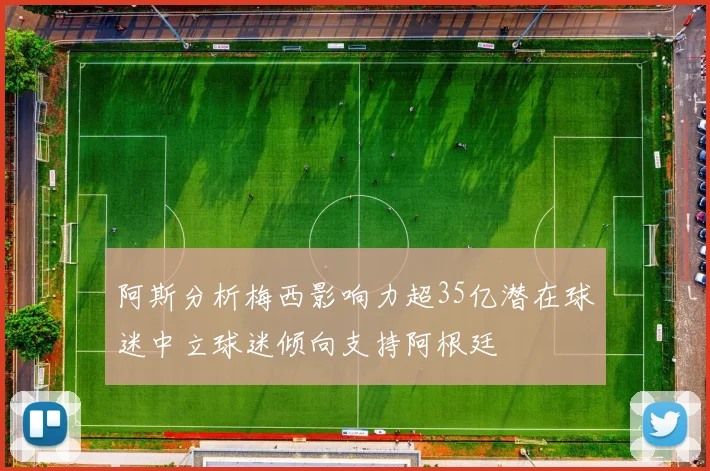 阿斯分析梅西影响力超35亿潜在球迷中立球迷倾向支持阿根廷