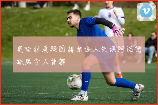 奥哈拉质疑图赫尔选人失误阿诺德缺席令人费解