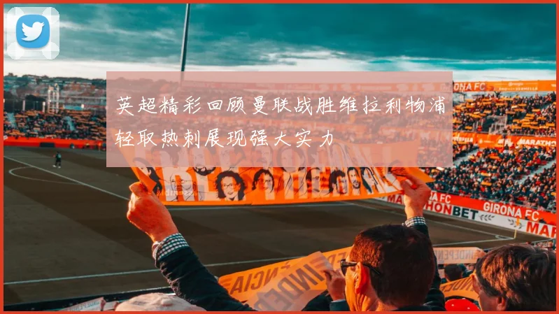 英超精彩回顾曼联战胜维拉利物浦轻取热刺展现强大实力