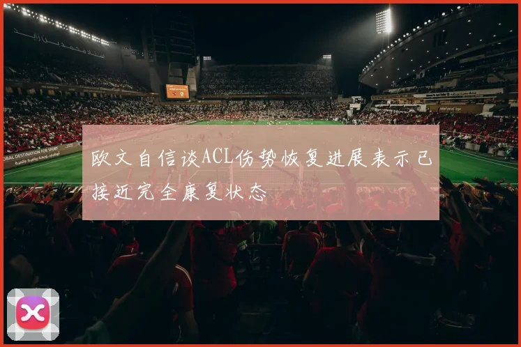 欧文自信谈ACL伤势恢复进展表示已接近完全康复状态