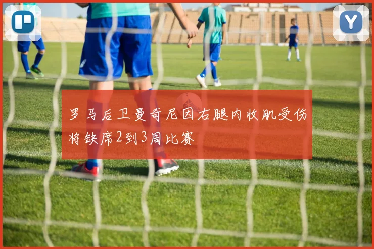 罗马后卫曼奇尼因右腿内收肌受伤将缺席2到3周比赛