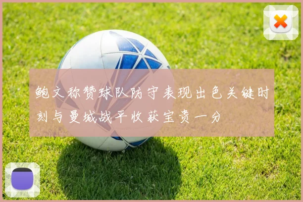 鲍文称赞球队防守表现出色关键时刻与曼城战平收获宝贵一分