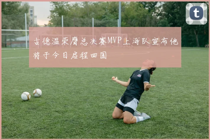 古德温荣膺总决赛MVP上海队宣布他将于今日启程回国