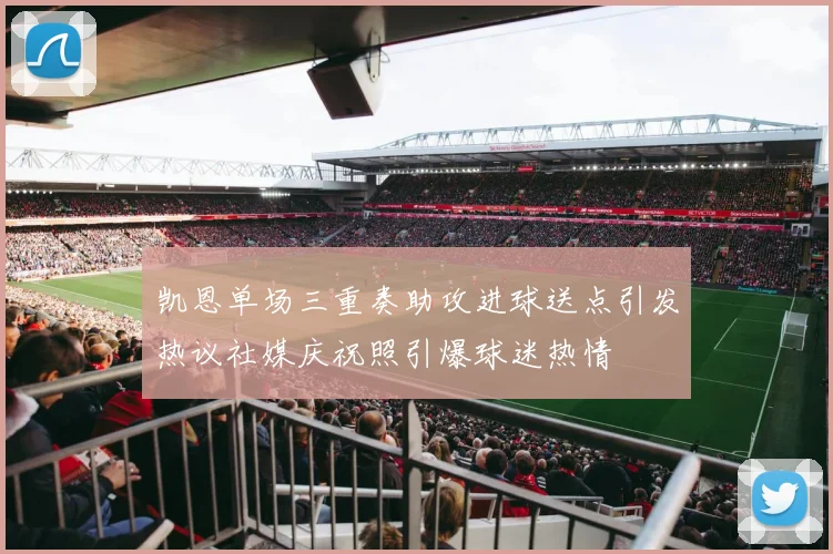 凯恩单场三重奏助攻进球送点引发热议社媒庆祝照引爆球迷热情