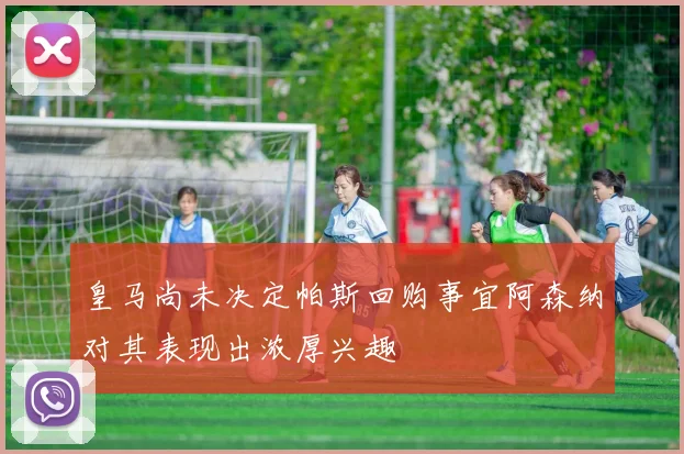 皇马尚未决定帕斯回购事宜阿森纳对其表现出浓厚兴趣