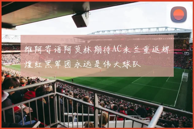 维阿寄语阿莫林期待AC米兰重返辉煌红黑军团永远是伟大球队