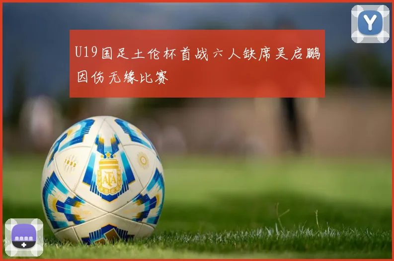 U19国足土伦杯首战六人缺席吴启鹏因伤无缘比赛
