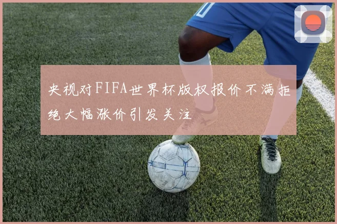 央视对FIFA世界杯版权报价不满拒绝大幅涨价引发关注