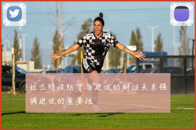 杜兰特谈防守与进攻的辩证关系强调进攻的重要性