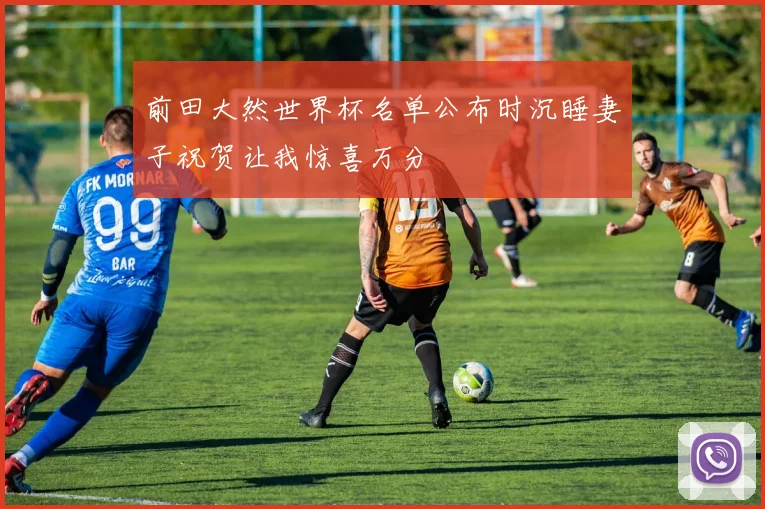 前田大然世界杯名单公布时沉睡妻子祝贺让我惊喜万分