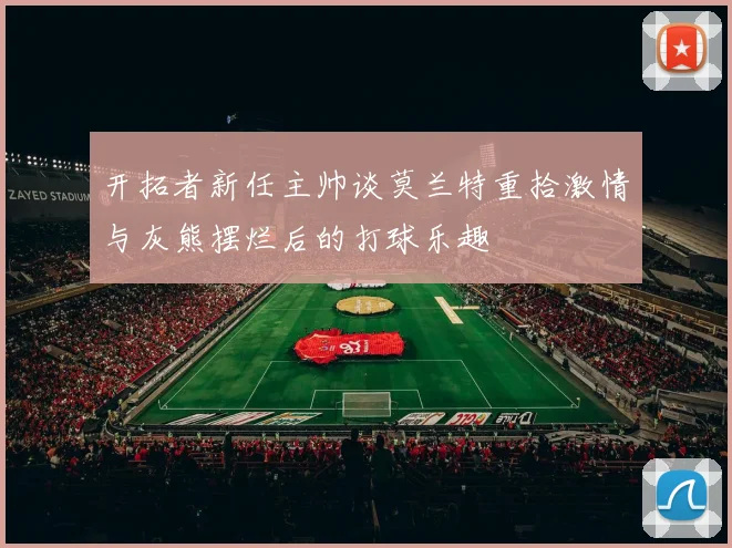 开拓者新任主帅谈莫兰特重拾激情与灰熊摆烂后的打球乐趣