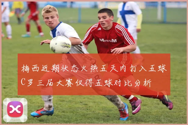 梅西近期状态火热五天内打入五球C罗三届大赛仅得五球对比分析