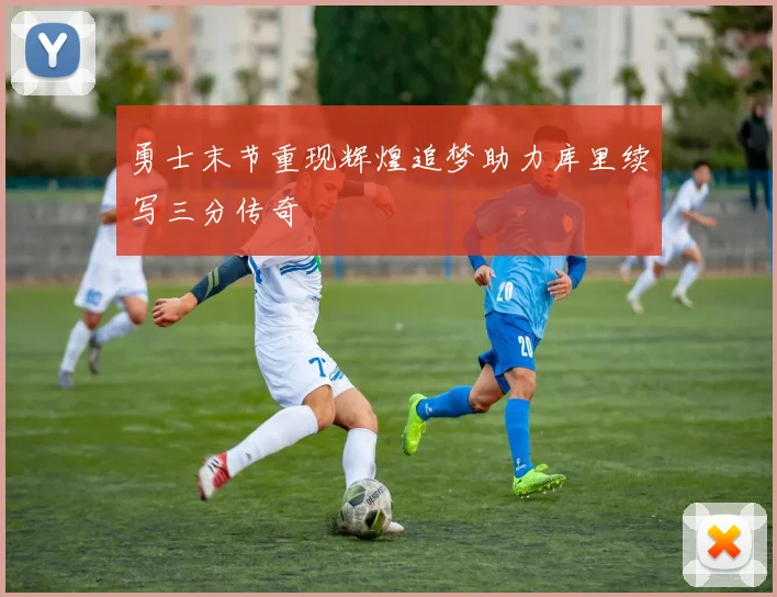勇士末节重现辉煌追梦助力库里续写三分传奇