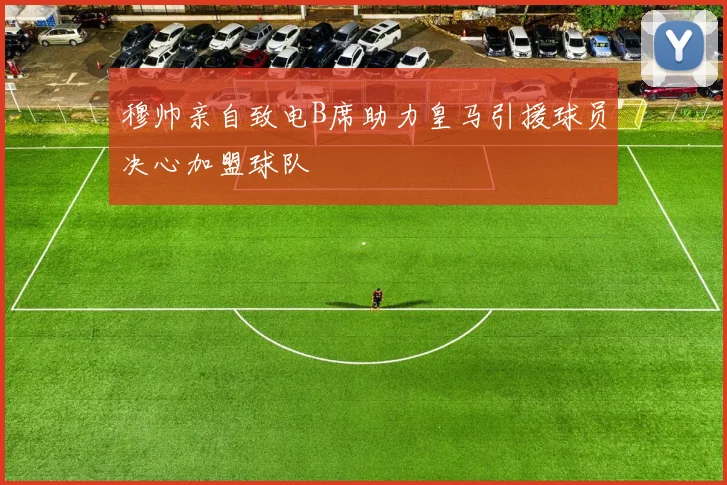 穆帅亲自致电B席助力皇马引援球员决心加盟球队