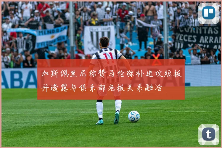 加斯佩里尼称赞马伦弥补进攻短板并透露与俱乐部老板关系融洽