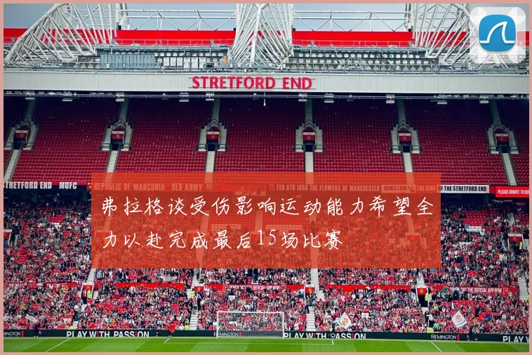 弗拉格谈受伤影响运动能力希望全力以赴完成最后15场比赛